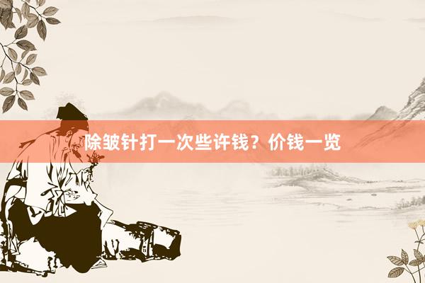 除皱针打一次些许钱？价钱一览