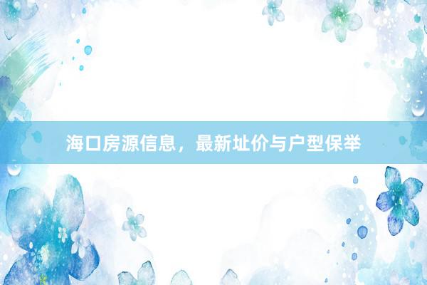 海口房源信息,最新址价与户型保举