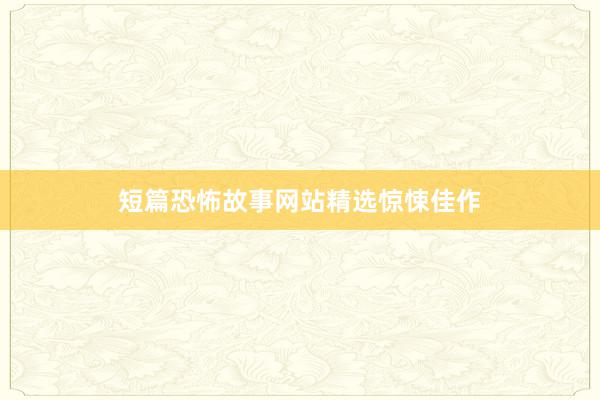 短篇恐怖故事网站精选惊悚佳作