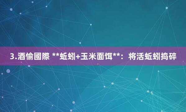 3.酒愉國際 **蚯蚓+玉米面饵**：将活蚯蚓捣碎