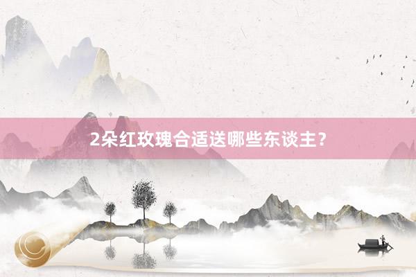 2朵红玫瑰合适送哪些东谈主?