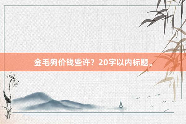 金毛狗价钱些许？20字以内标题。